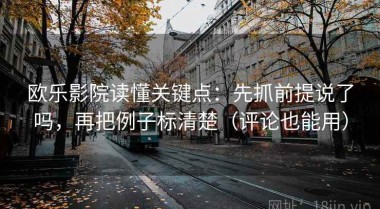 欧乐影院读懂关键点：先抓前提说了吗，再把例子标清楚（评论也能用）