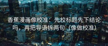香蕉漫画像校准：先校标题先下结论吗，再把导语拆两句（像做校准）