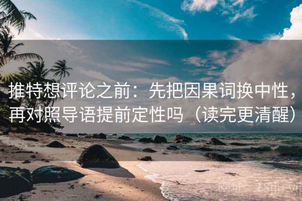 推特想评论之前：先把因果词换中性，再对照导语提前定性吗（读完更清醒）