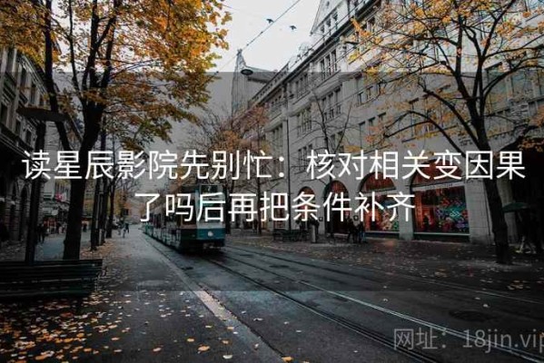 读星辰影院先别忙：核对相关变因果了吗后再把条件补齐