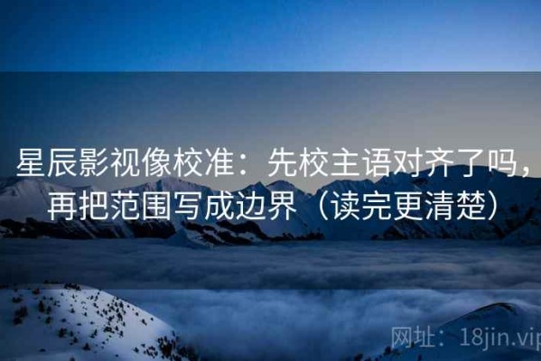 星辰影视像校准：先校主语对齐了吗，再把范围写成边界（读完更清楚）