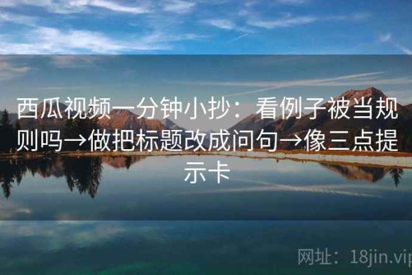 西瓜视频一分钟小抄：看例子被当规则吗→做把标题改成问句→像三点提示卡