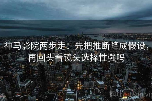 神马影院两步走：先把推断降成假设，再回头看镜头选择性强吗