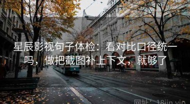 星辰影视句子体检：看对比口径统一吗，做把截图补上下文，就够了