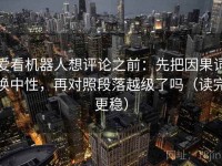 爱看机器人想评论之前：先把因果词换中性，再对照段落越级了吗（读完更稳）