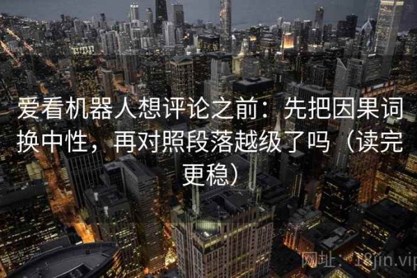 爱看机器人想评论之前：先把因果词换中性，再对照段落越级了吗（读完更稳）