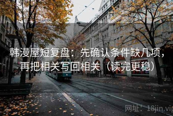 韩漫屋短复盘：先确认条件缺几项，再把相关写回相关（读完更稳）