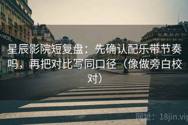 星辰影院短复盘：先确认配乐带节奏吗，再把对比写同口径（像做旁白校对）