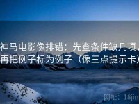 神马电影像排错：先查条件缺几项，再把例子标为例子（像三点提示卡）