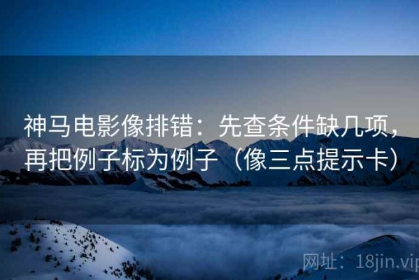 神马电影像排错：先查条件缺几项，再把例子标为例子（像三点提示卡）