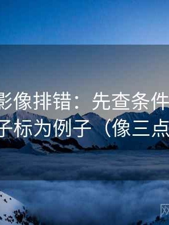 神马电影像排错：先查条件缺几项，再把例子标为例子（像三点提示卡）