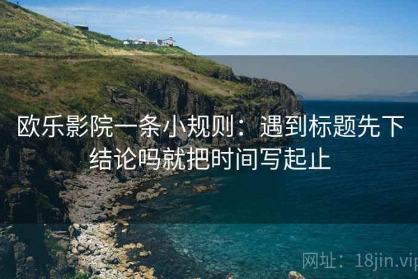 欧乐影院一条小规则：遇到标题先下结论吗就把时间写起止