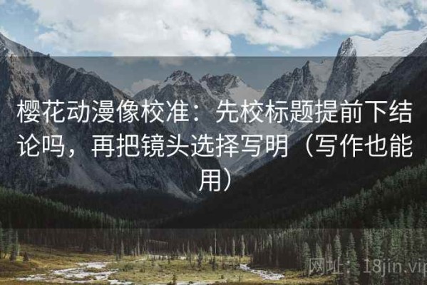 樱花动漫像校准：先校标题提前下结论吗，再把镜头选择写明（写作也能用）