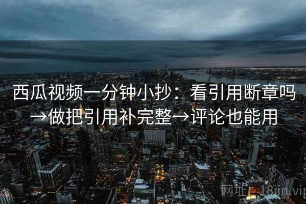 西瓜视频一分钟小抄：看引用断章吗→做把引用补完整→评论也能用