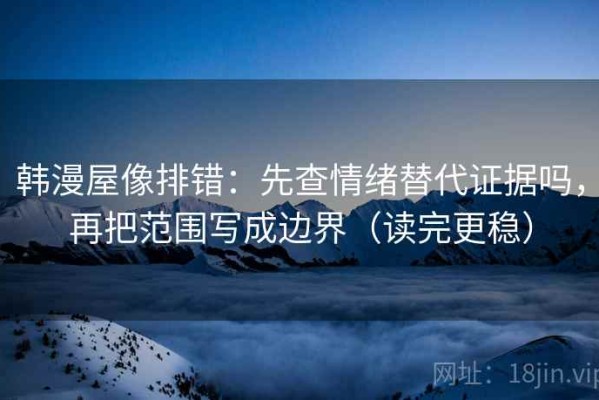 韩漫屋像排错：先查情绪替代证据吗，再把范围写成边界（读完更稳）