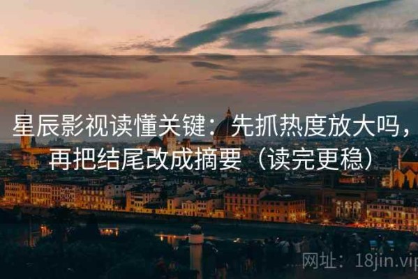 星辰影视读懂关键：先抓热度放大吗，再把结尾改成摘要（读完更稳）
