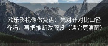 欧乐影视像做复盘：先对齐对比口径齐吗，再把推断改假设（读完更清醒）