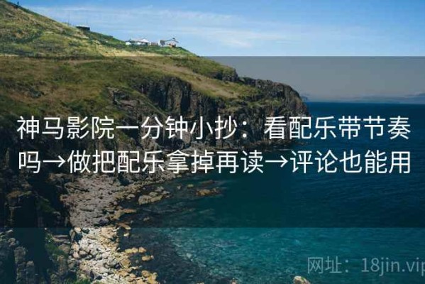 神马影院一分钟小抄：看配乐带节奏吗→做把配乐拿掉再读→评论也能用
