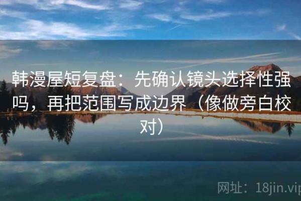 韩漫屋短复盘：先确认镜头选择性强吗，再把范围写成边界（像做旁白校对）