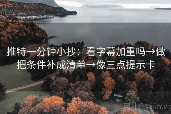 推特一分钟小抄：看字幕加重吗→做把条件补成清单→像三点提示卡