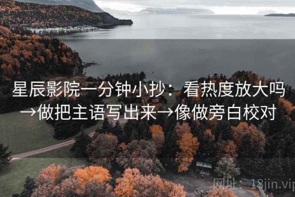 星辰影院一分钟小抄：看热度放大吗→做把主语写出来→像做旁白校对