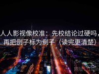 人人影视像校准：先校结论过硬吗，再把例子标为例子（读完更清楚）