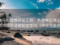 神马影视想评论之前：先把单位补上，再对照导语提前定性吗（评论也能用）