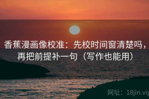 香蕉漫画像校准：先校时间窗清楚吗，再把前提补一句（写作也能用）