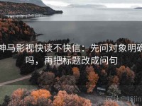 神马影视快读不快信：先问对象明确吗，再把标题改成问句