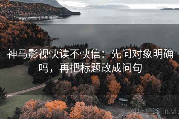 神马影视快读不快信：先问对象明确吗，再把标题改成问句