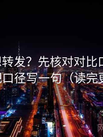 茶杯狐想转发？先核对对比口径齐吗，再把口径写一句（读完更稳）