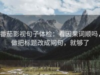 番茄影视句子体检：看因果词顺吗，做把标题改成问句，就够了