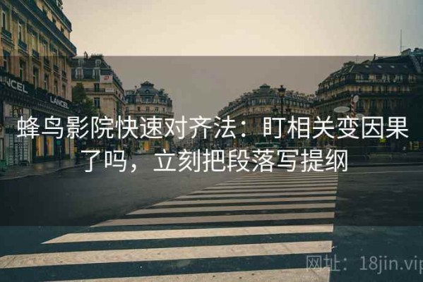 蜂鸟影院快速对齐法：盯相关变因果了吗，立刻把段落写提纲