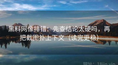 黑料网像排错：先查结论太硬吗，再把截图补上下文（读完更稳）