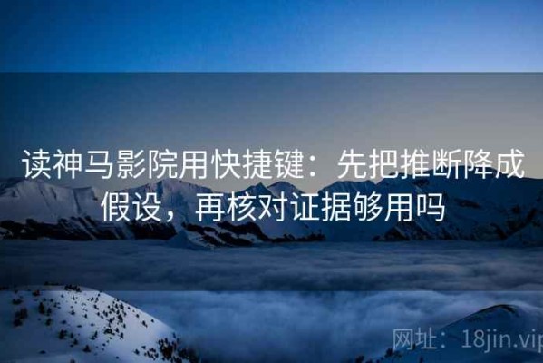 读神马影院用快捷键：先把推断降成假设，再核对证据够用吗