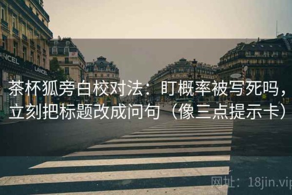 茶杯狐旁白校对法：盯概率被写死吗，立刻把标题改成问句（像三点提示卡）