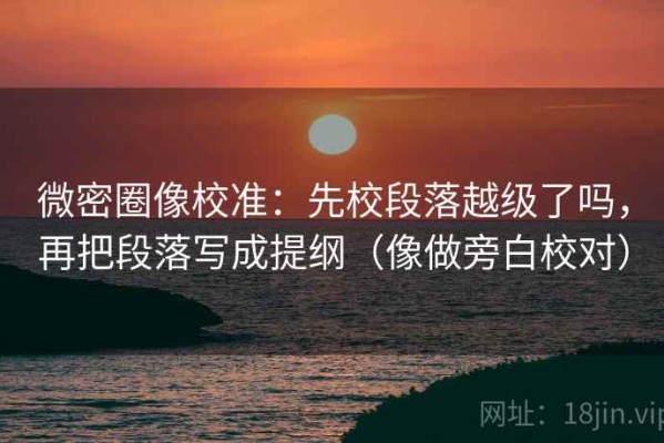 微密圈像校准：先校段落越级了吗，再把段落写成提纲（像做旁白校对）