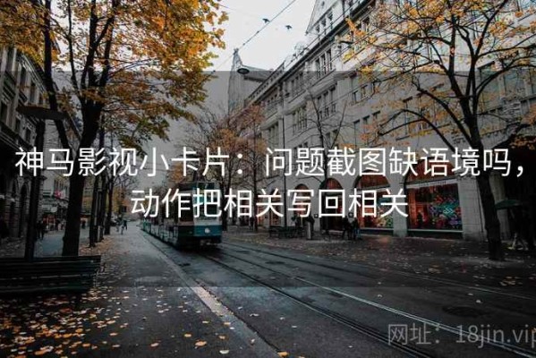 神马影视小卡片：问题截图缺语境吗，动作把相关写回相关