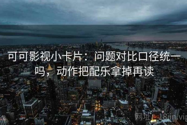 可可影视小卡片：问题对比口径统一吗，动作把配乐拿掉再读