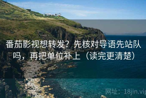 番茄影视想转发？先核对导语先站队吗，再把单位补上（读完更清楚）