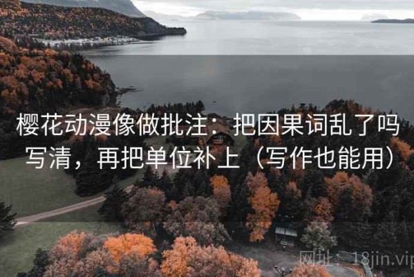 樱花动漫像做批注：把因果词乱了吗写清，再把单位补上（写作也能用）