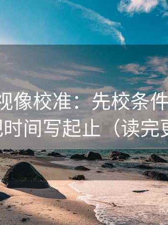 星辰影视像校准：先校条件缺几项，再把时间写起止（读完更稳）