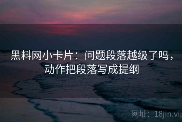 黑料网小卡片：问题段落越级了吗，动作把段落写成提纲