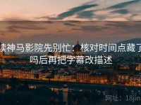 读神马影院先别忙：核对时间点藏了吗后再把字幕改描述