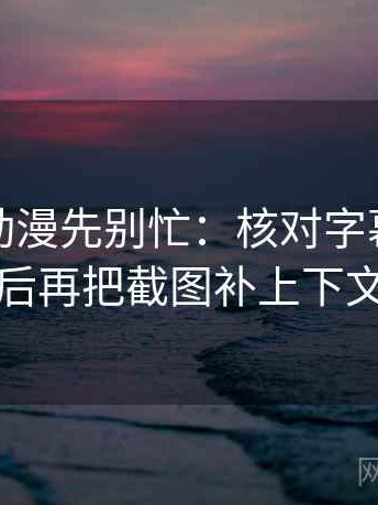 读樱花动漫先别忙：核对字幕加戏吗后再把截图补上下文