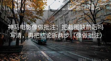 神马电影像做批注：把截图缺前后吗写清，再把结论拆两步（像做批注）