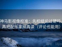神马影视像校准：先校结论过硬吗，再把配乐拿掉再读（评论也能用）