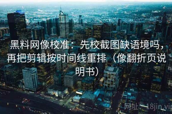 黑料网像校准：先校截图缺语境吗，再把剪辑按时间线重排（像翻折页说明书）