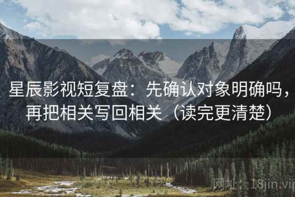 星辰影视短复盘：先确认对象明确吗，再把相关写回相关（读完更清楚）