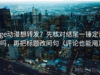 age动漫想转发？先核对结尾一锤定音吗，再把标题改问句（评论也能用）
